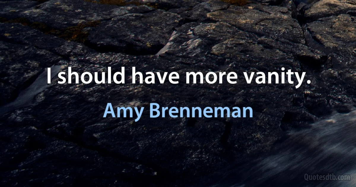 I should have more vanity. (Amy Brenneman)