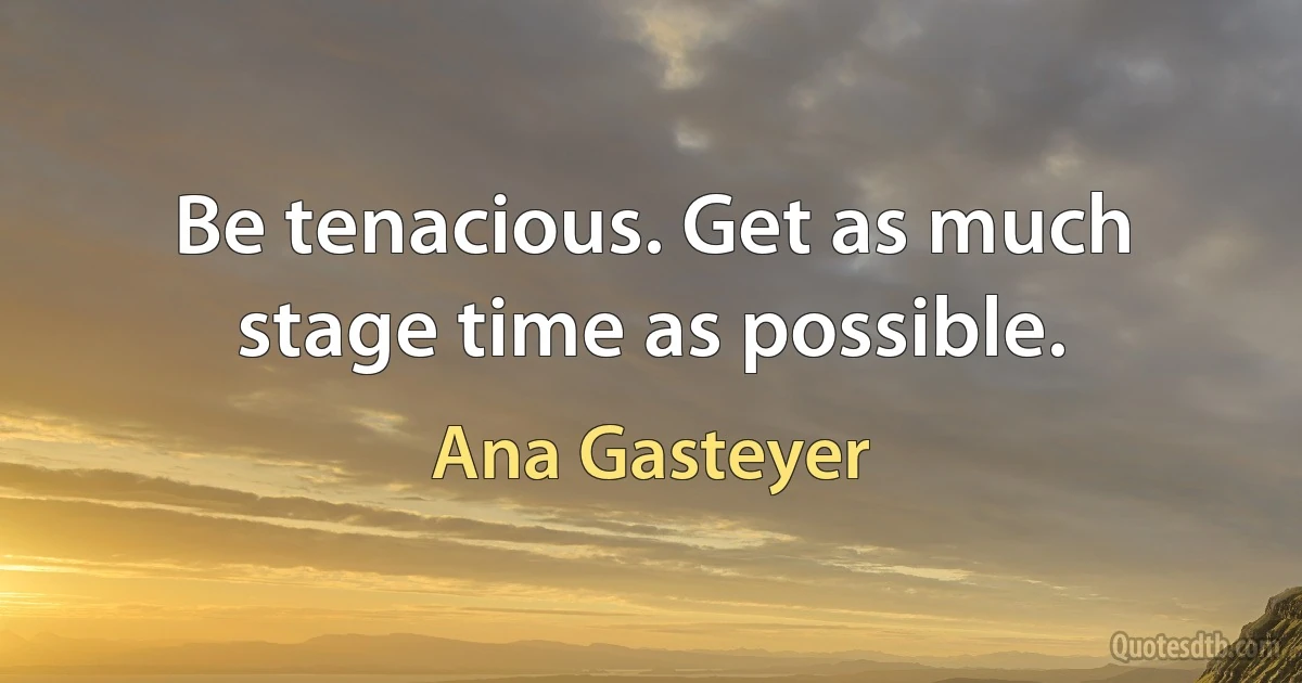 Be tenacious. Get as much stage time as possible. (Ana Gasteyer)