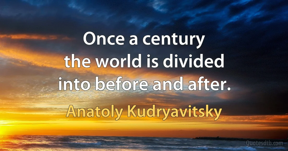 Once a century
the world is divided
into before and after. (Anatoly Kudryavitsky)