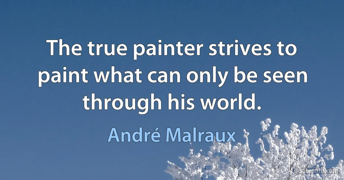 The true painter strives to paint what can only be seen through his world. (André Malraux)