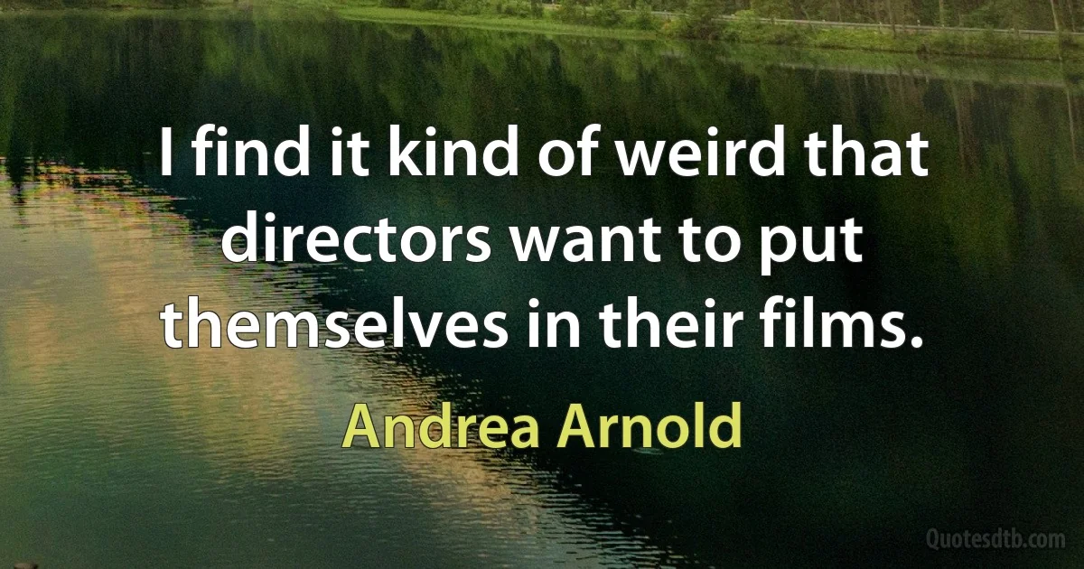 I find it kind of weird that directors want to put themselves in their films. (Andrea Arnold)