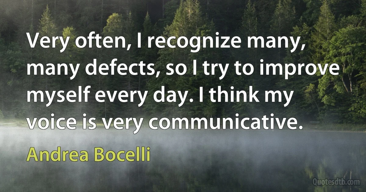 Very often, I recognize many, many defects, so I try to improve myself every day. I think my voice is very communicative. (Andrea Bocelli)