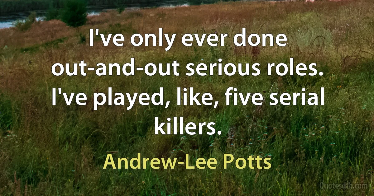 I've only ever done out-and-out serious roles. I've played, like, five serial killers. (Andrew-Lee Potts)