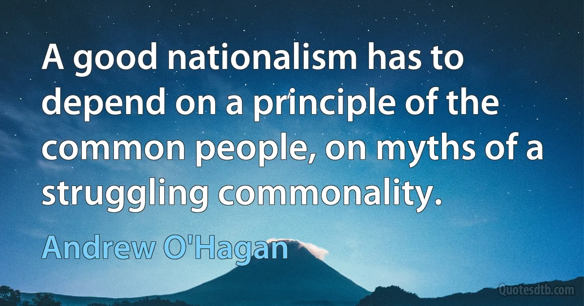 A good nationalism has to depend on a principle of the common people, on myths of a struggling commonality. (Andrew O'Hagan)