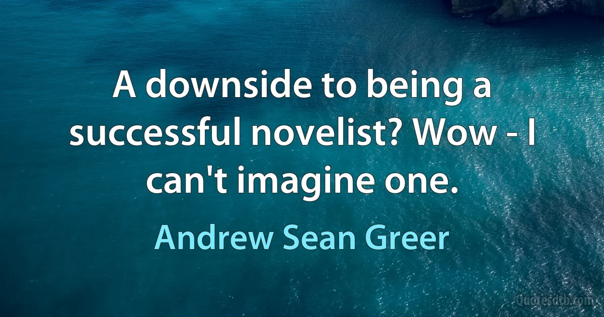 A downside to being a successful novelist? Wow - I can't imagine one. (Andrew Sean Greer)