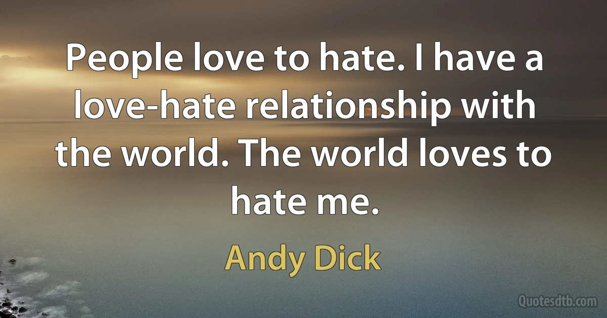 People love to hate. I have a love-hate relationship with the world. The world loves to hate me. (Andy Dick)