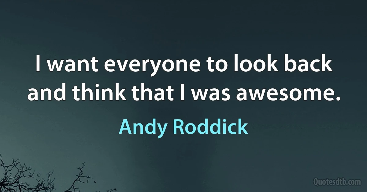 I want everyone to look back and think that I was awesome. (Andy Roddick)