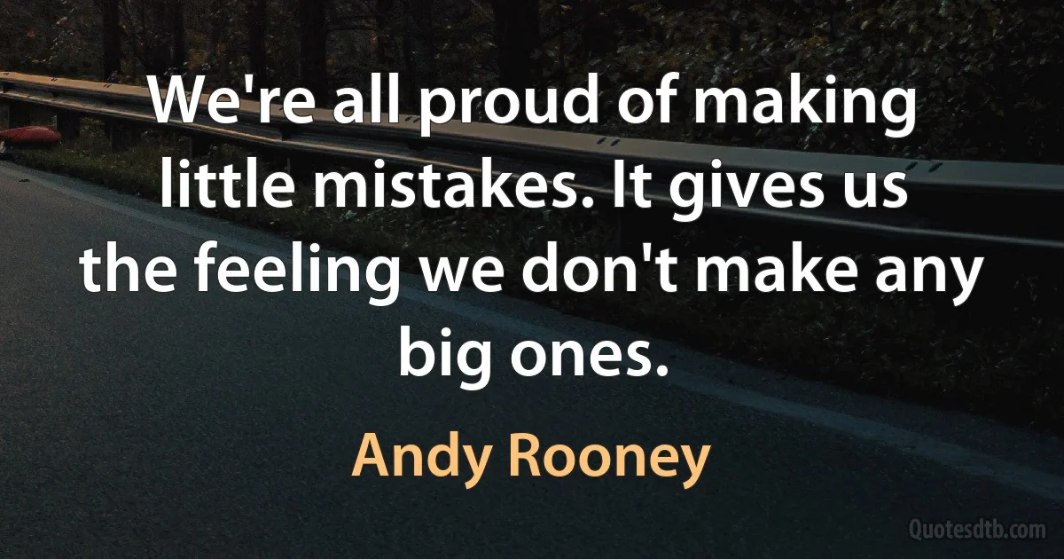 We're all proud of making little mistakes. It gives us the feeling we don't make any big ones. (Andy Rooney)