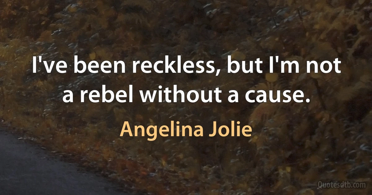 I've been reckless, but I'm not a rebel without a cause. (Angelina Jolie)