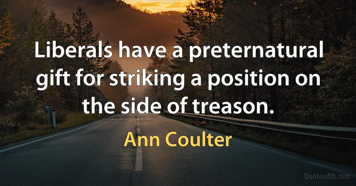 Liberals have a preternatural gift for striking a position on the side of treason. (Ann Coulter)