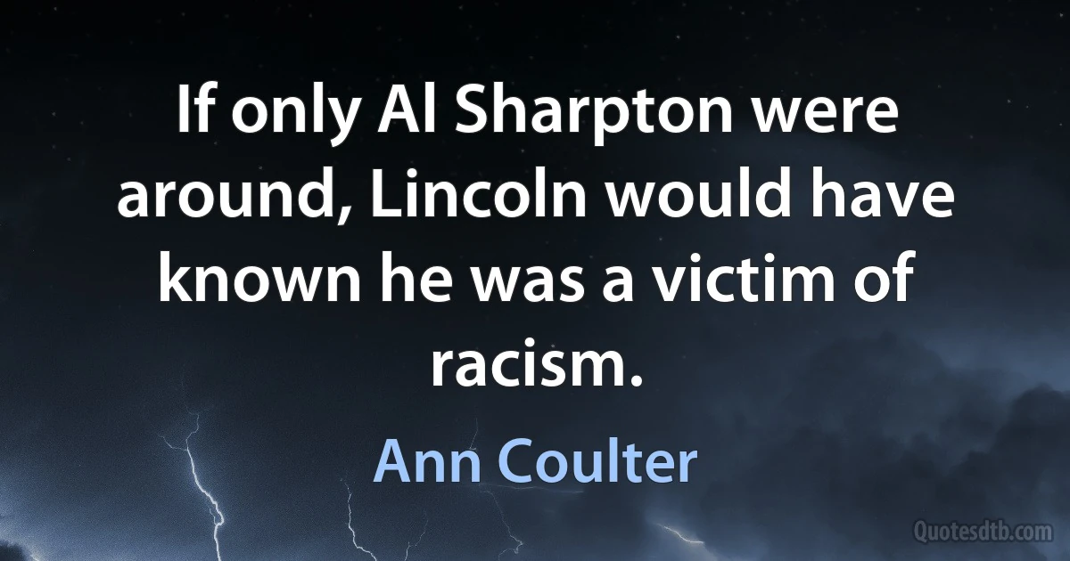 If only Al Sharpton were around, Lincoln would have known he was a victim of racism. (Ann Coulter)