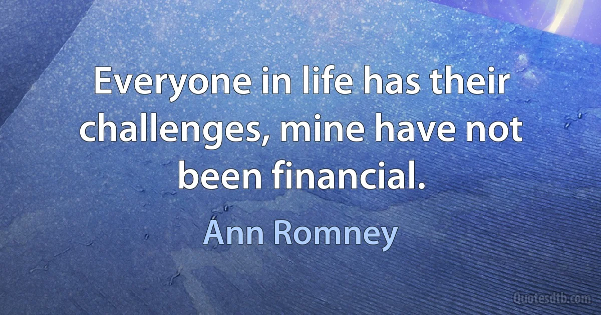 Everyone in life has their challenges, mine have not been financial. (Ann Romney)