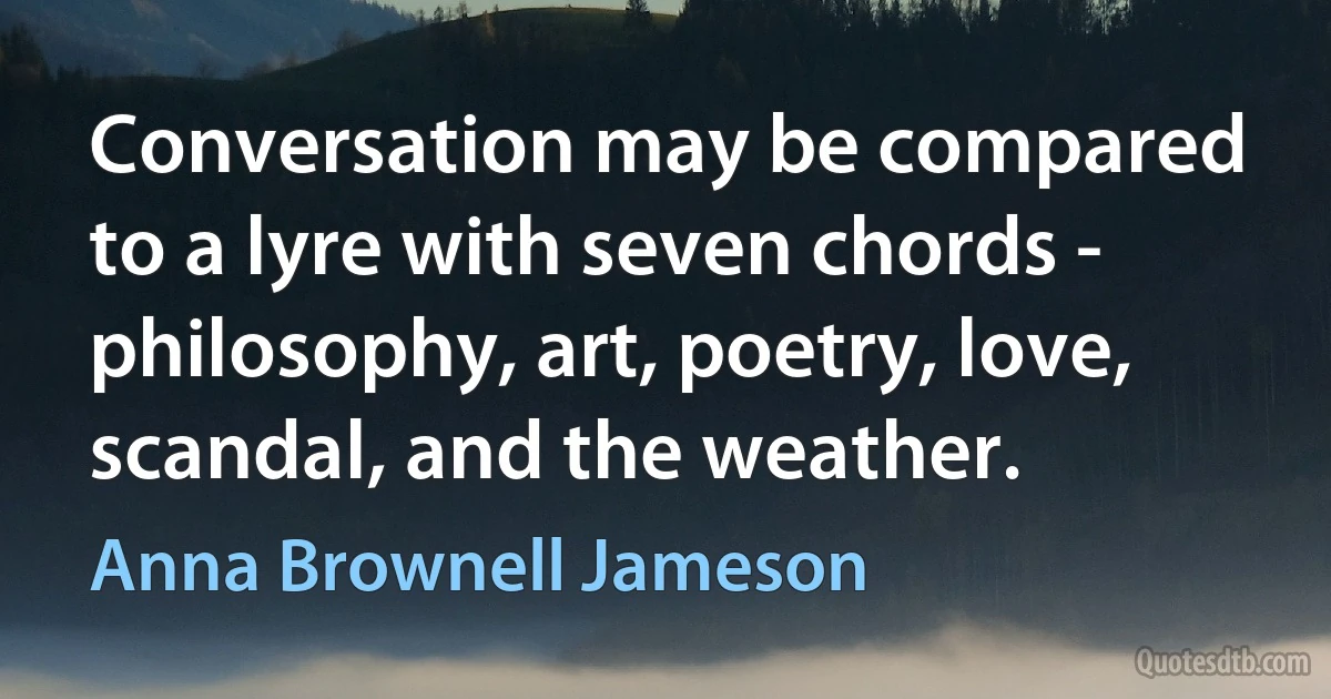 Conversation may be compared to a lyre with seven chords - philosophy, art, poetry, love, scandal, and the weather. (Anna Brownell Jameson)