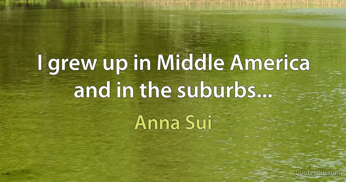 I grew up in Middle America and in the suburbs... (Anna Sui)