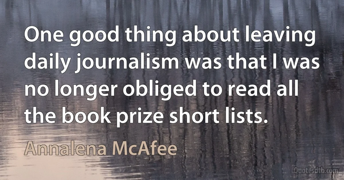 One good thing about leaving daily journalism was that I was no longer obliged to read all the book prize short lists. (Annalena McAfee)