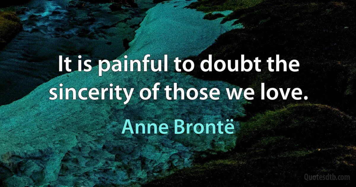 It is painful to doubt the sincerity of those we love. (Anne Brontë)