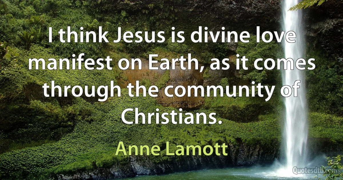 I think Jesus is divine love manifest on Earth, as it comes through the community of Christians. (Anne Lamott)