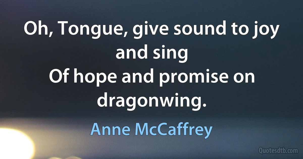 Oh, Tongue, give sound to joy and sing
Of hope and promise on dragonwing. (Anne McCaffrey)