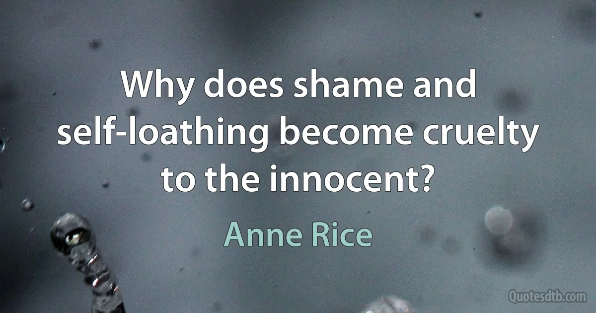 Why does shame and self-loathing become cruelty to the innocent? (Anne Rice)