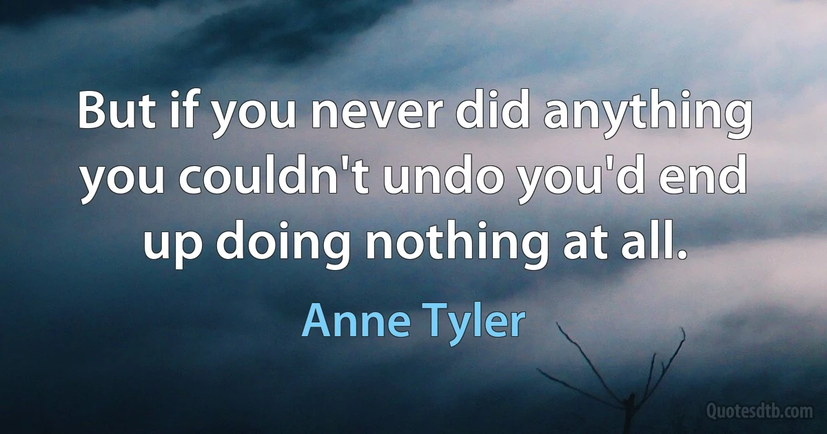 But if you never did anything you couldn't undo you'd end up doing nothing at all. (Anne Tyler)