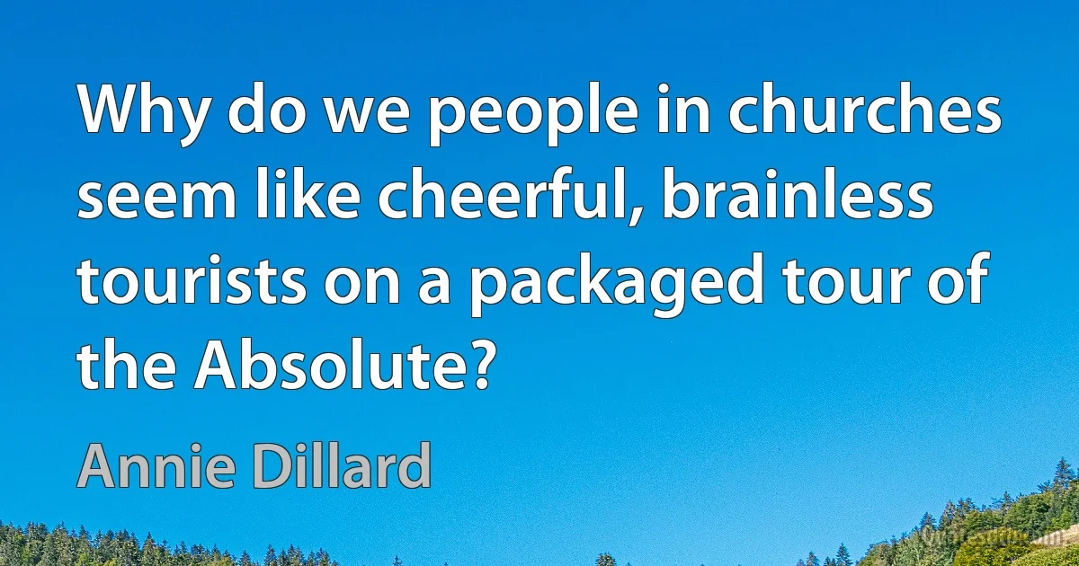 Why do we people in churches seem like cheerful, brainless tourists on a packaged tour of the Absolute? (Annie Dillard)