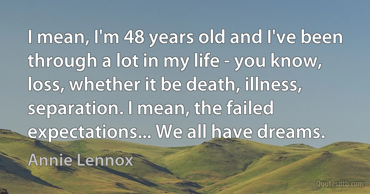 I mean, I'm 48 years old and I've been through a lot in my life - you know, loss, whether it be death, illness, separation. I mean, the failed expectations... We all have dreams. (Annie Lennox)