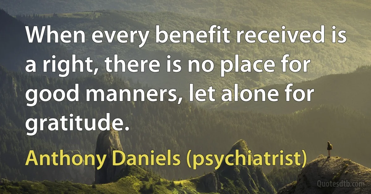 When every benefit received is a right, there is no place for good manners, let alone for gratitude. (Anthony Daniels (psychiatrist))