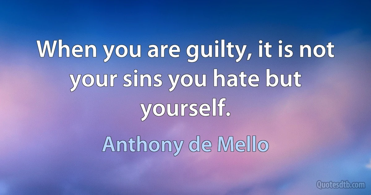 When you are guilty, it is not your sins you hate but yourself. (Anthony de Mello)