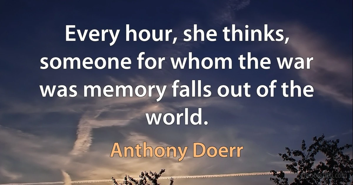 Every hour, she thinks, someone for whom the war was memory falls out of the world. (Anthony Doerr)