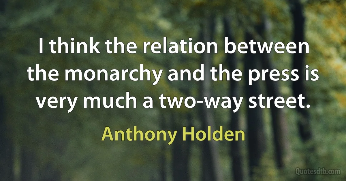 I think the relation between the monarchy and the press is very much a two-way street. (Anthony Holden)