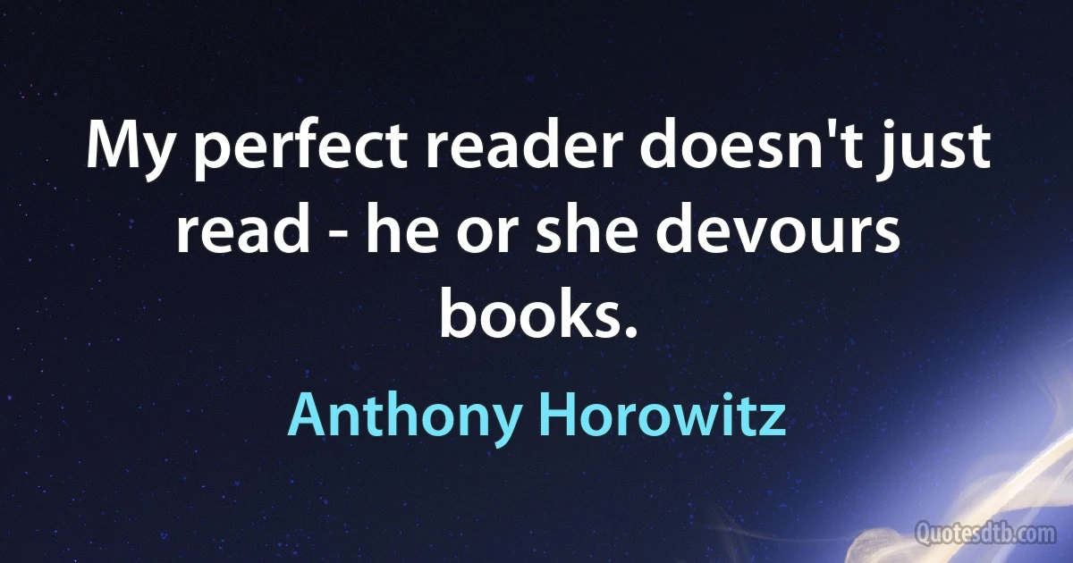 My perfect reader doesn't just read - he or she devours books. (Anthony Horowitz)