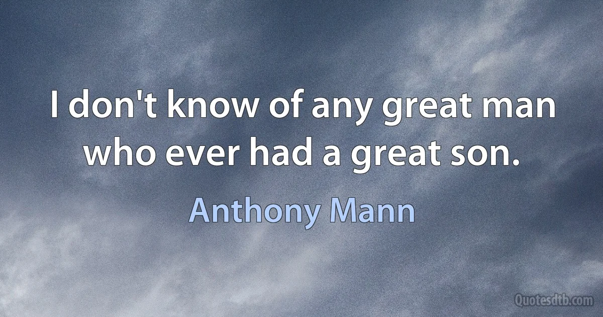 I don't know of any great man who ever had a great son. (Anthony Mann)