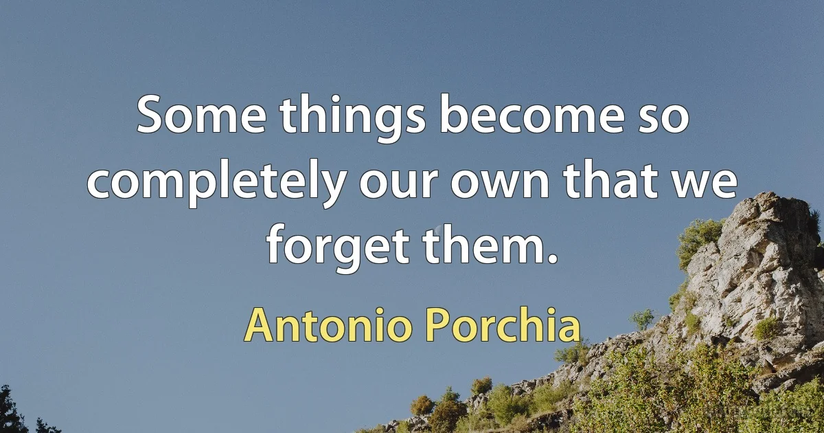 Some things become so completely our own that we forget them. (Antonio Porchia)