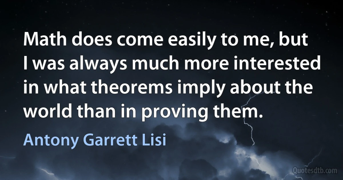 Math does come easily to me, but I was always much more interested in what theorems imply about the world than in proving them. (Antony Garrett Lisi)