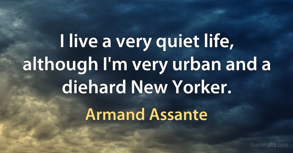 I live a very quiet life, although I'm very urban and a diehard New Yorker. (Armand Assante)