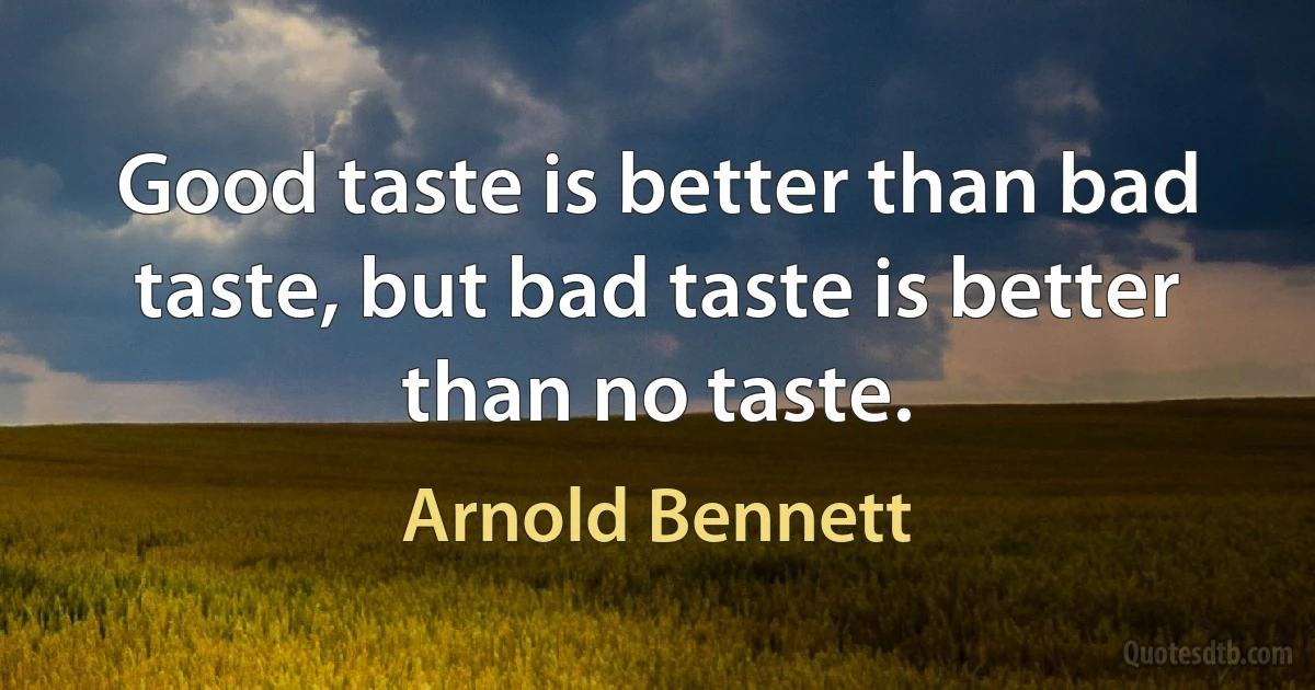 Good taste is better than bad taste, but bad taste is better than no taste. (Arnold Bennett)