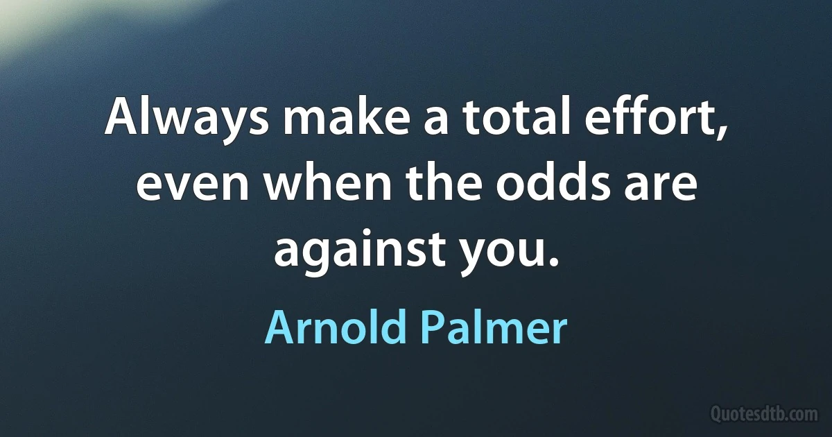 Always make a total effort, even when the odds are against you. (Arnold Palmer)