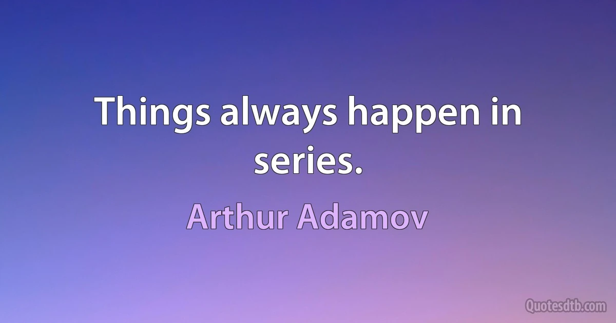 Things always happen in series. (Arthur Adamov)