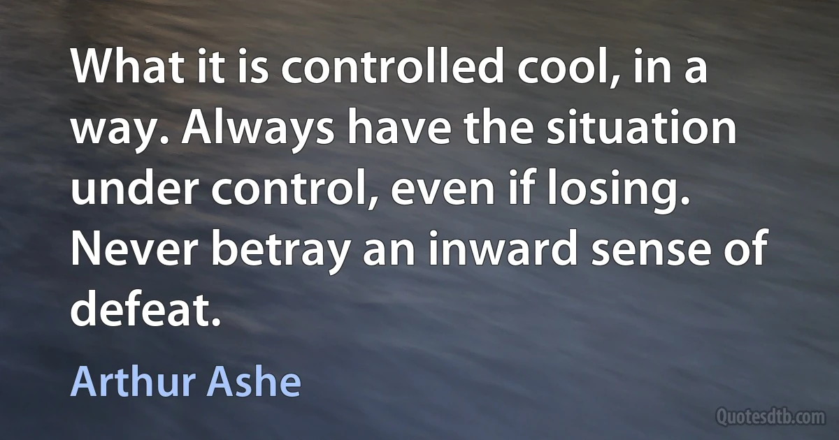 What it is controlled cool, in a way. Always have the situation under control, even if losing. Never betray an inward sense of defeat. (Arthur Ashe)