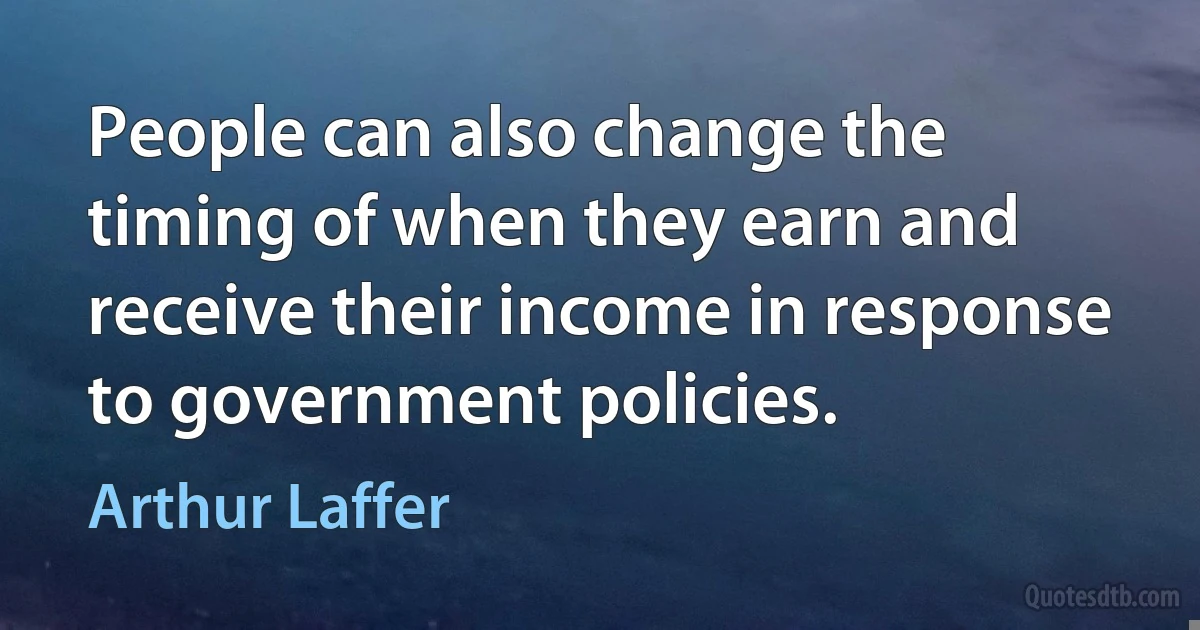 People can also change the timing of when they earn and receive their income in response to government policies. (Arthur Laffer)