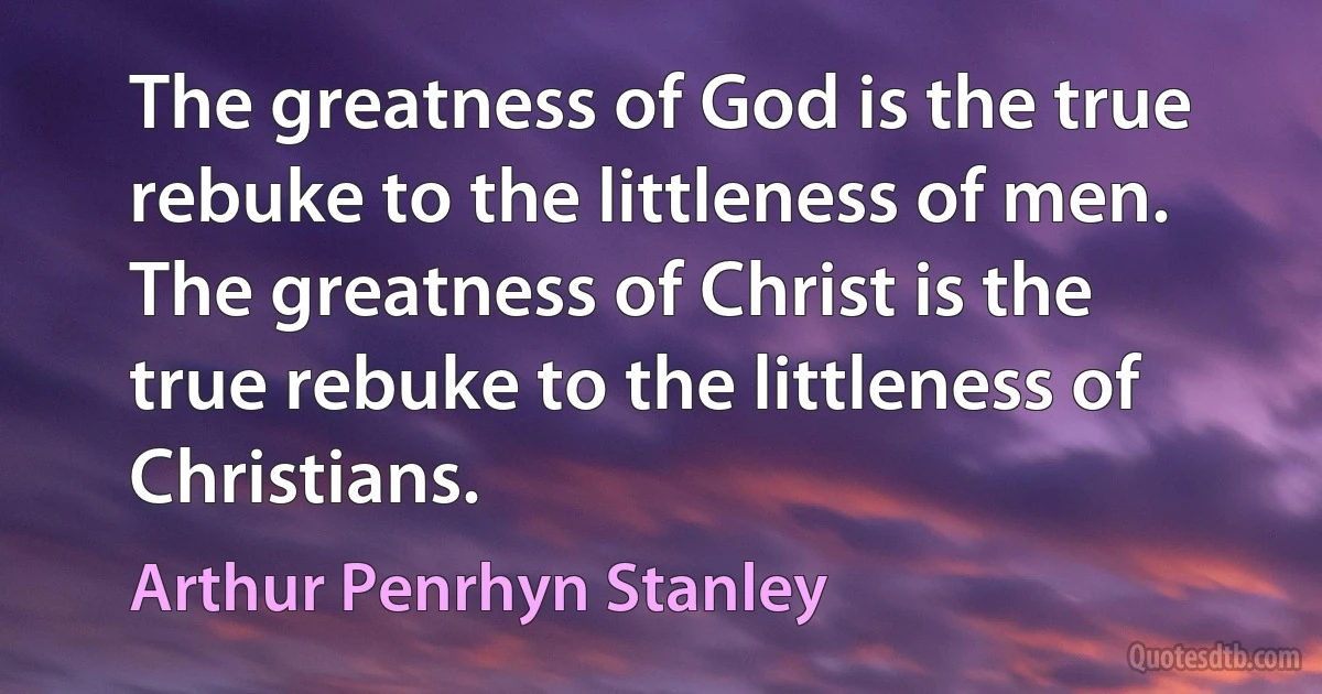 The greatness of God is the true rebuke to the littleness of men. The greatness of Christ is the true rebuke to the littleness of Christians. (Arthur Penrhyn Stanley)