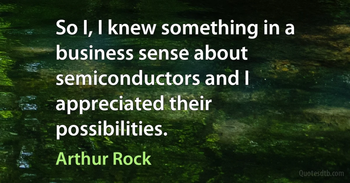 So I, I knew something in a business sense about semiconductors and I appreciated their possibilities. (Arthur Rock)