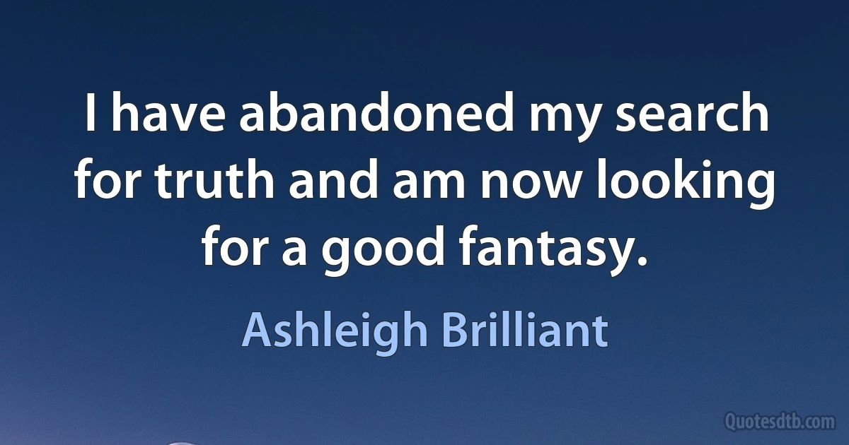 I have abandoned my search for truth and am now looking for a good fantasy. (Ashleigh Brilliant)