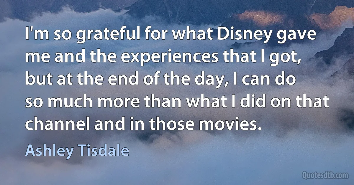 I'm so grateful for what Disney gave me and the experiences that I got, but at the end of the day, I can do so much more than what I did on that channel and in those movies. (Ashley Tisdale)