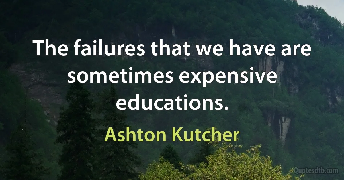 The failures that we have are sometimes expensive educations. (Ashton Kutcher)