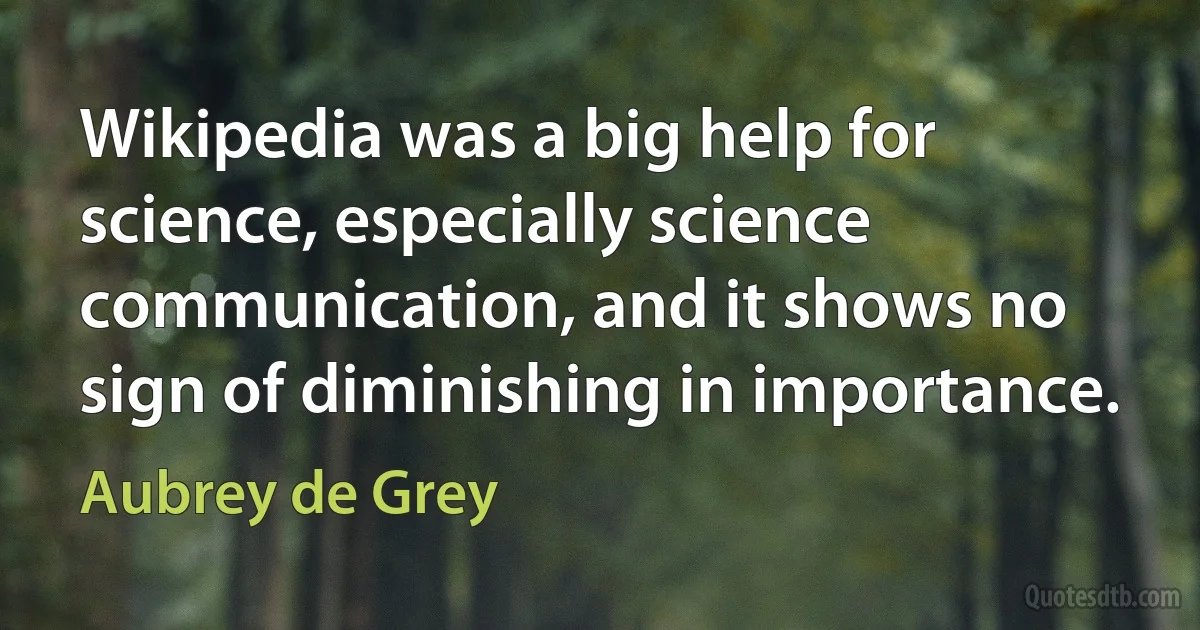 Wikipedia was a big help for science, especially science communication, and it shows no sign of diminishing in importance. (Aubrey de Grey)