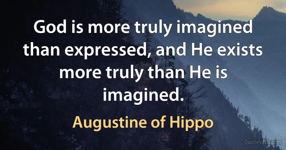 God is more truly imagined than expressed, and He exists more truly than He is imagined. (Augustine of Hippo)