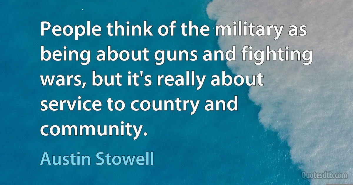 People think of the military as being about guns and fighting wars, but it's really about service to country and community. (Austin Stowell)