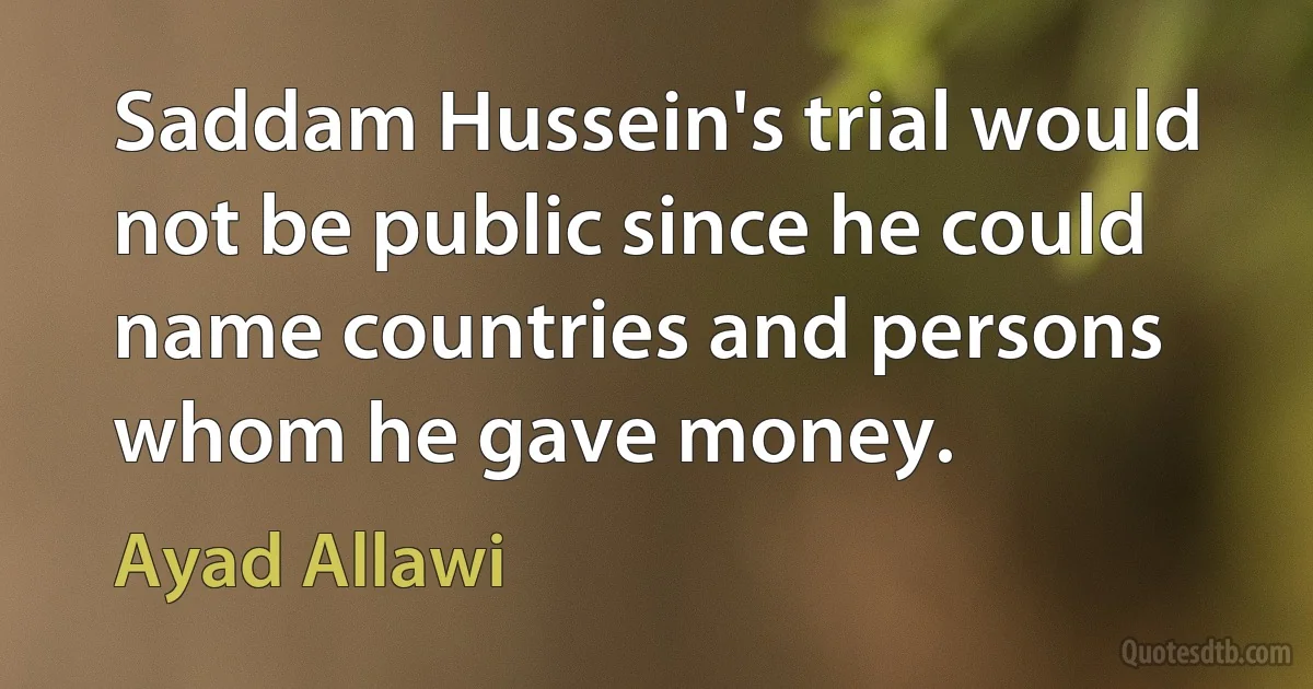 Saddam Hussein's trial would not be public since he could name countries and persons whom he gave money. (Ayad Allawi)