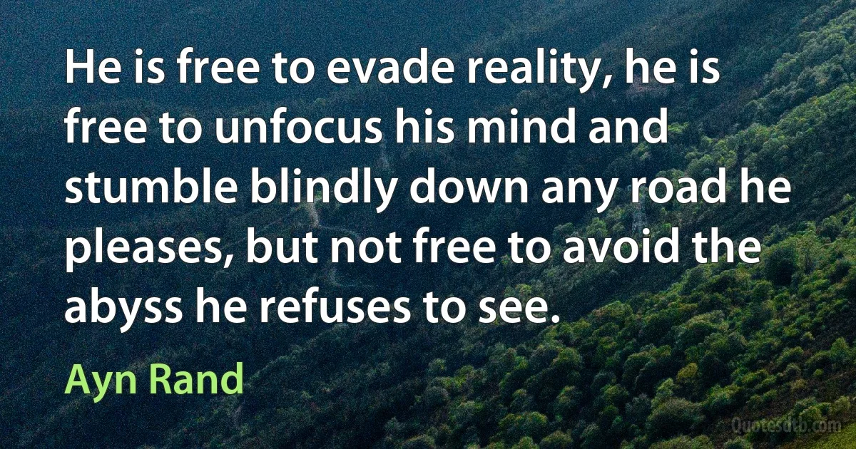 He is free to evade reality, he is free to unfocus his mind and stumble blindly down any road he pleases, but not free to avoid the abyss he refuses to see. (Ayn Rand)